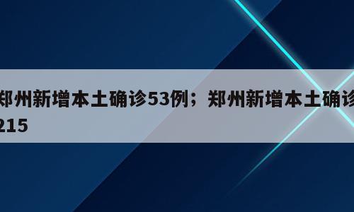 郑州新增本土确诊53例；郑州新增本土确诊215