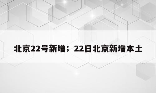 北京22号新增；22日北京新增本土