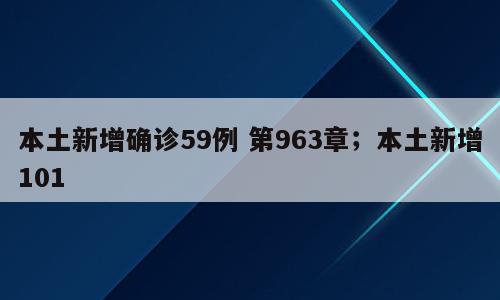 本土新增确诊59例 第963章；本土新增101