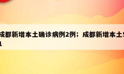 成都新增本土确诊病例2例；成都新增本土51