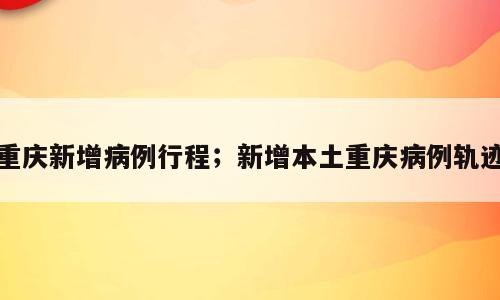 重庆新增病例行程；新增本土重庆病例轨迹