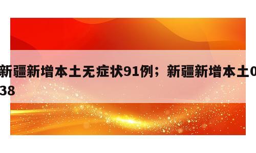 新疆新增本土无症状91例；新疆新增本土038