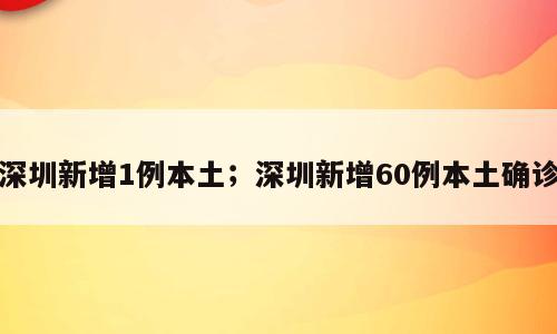 深圳新增1例本土；深圳新增60例本土确诊