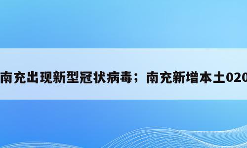南充出现新型冠状病毒；南充新增本土020