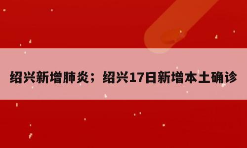 绍兴新增肺炎；绍兴17日新增本土确诊