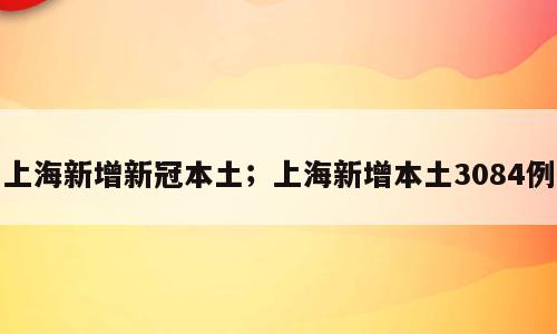 上海新增新冠本土；上海新增本土3084例