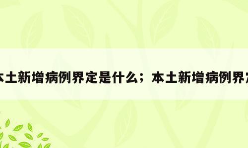 本土新增病例界定是什么；本土新增病例界定