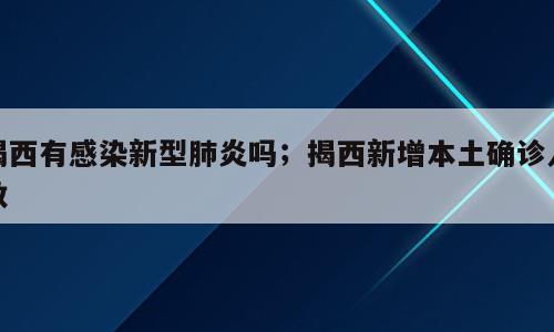 揭西有感染新型肺炎吗；揭西新增本土确诊人数