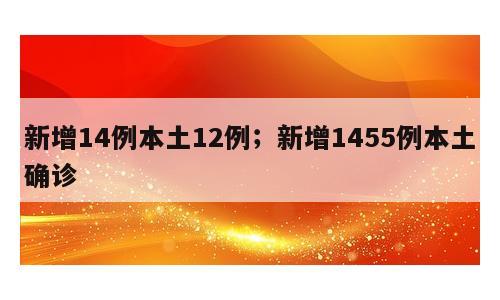 新增14例本土12例；新增1455例本土确诊