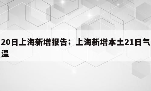 20日上海新增报告；上海新增本土21日气温