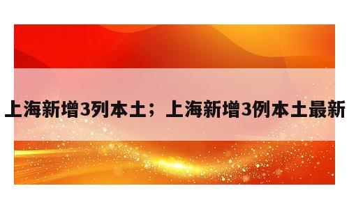 上海新增3列本土；上海新增3例本土最新