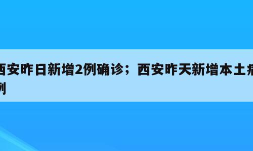 西安昨日新增2例确诊；西安昨天新增本土病例