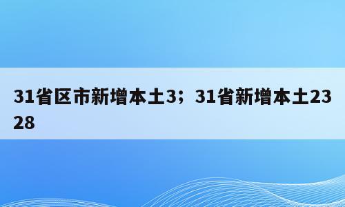 31省区市新增本土3；31省新增本土2328