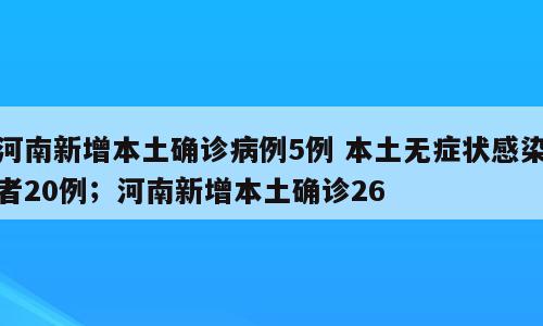 河南新增本土确诊病例5例 本土无症状感染者20例；河南新增本土确诊26