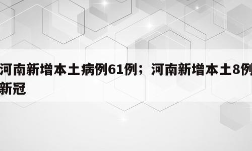 河南新增本土病例61例；河南新增本土8例新冠
