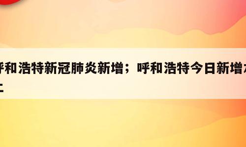 呼和浩特新冠肺炎新增；呼和浩特今日新增本土