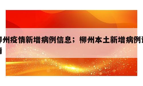 柳州疫情新增病例信息；柳州本土新增病例详情