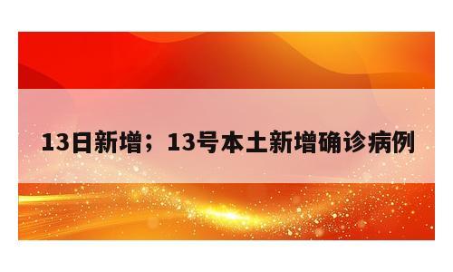 13日新增；13号本土新增确诊病例