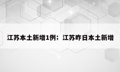 江苏本土新增1例；江苏昨日本土新增