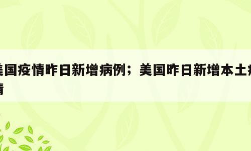 美国疫情昨日新增病例；美国昨日新增本土疫情