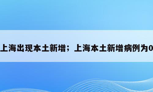 上海出现本土新增；上海本土新增病例为0