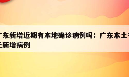 广东新增近期有本地确诊病例吗；广东本土有无新增病例
