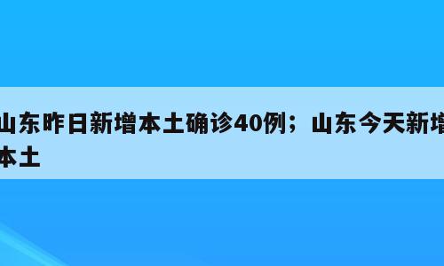 山东昨日新增本土确诊40例；山东今天新增本土