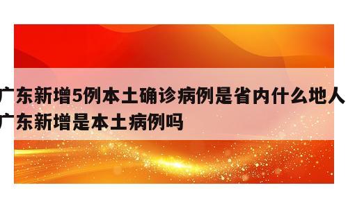 广东新增5例本土确诊病例是省内什么地人；广东新增是本土病例吗