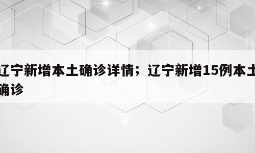 辽宁新增本土确诊详情；辽宁新增15例本土确诊
