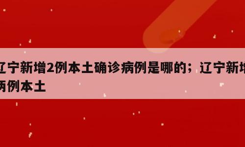 辽宁新增2例本土确诊病例是哪的；辽宁新增两例本土
