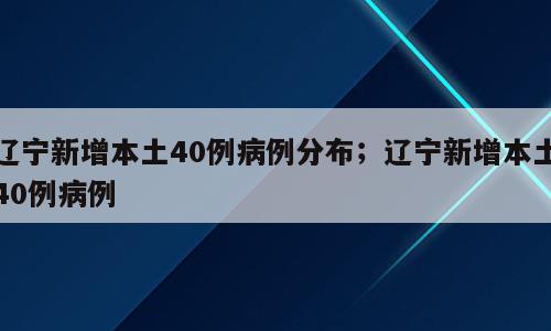 辽宁新增本土40例病例分布；辽宁新增本土40例病例