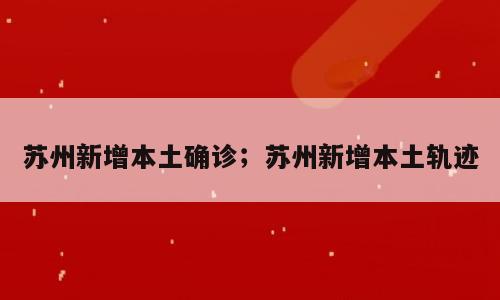 苏州新增本土确诊；苏州新增本土轨迹