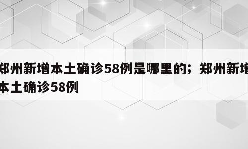 郑州新增本土确诊58例是哪里的；郑州新增本土确诊58例