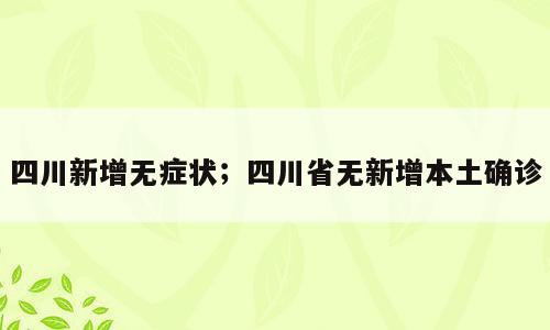 四川新增无症状；四川省无新增本土确诊