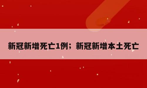 新冠新增死亡1例；新冠新增本土死亡