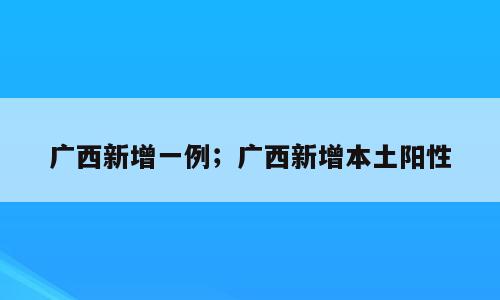 广西新增一例；广西新增本土阳性