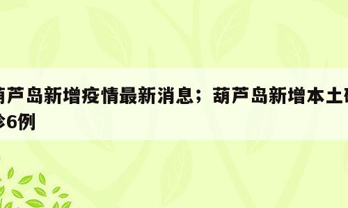 葫芦岛新增疫情最新消息；葫芦岛新增本土确诊6例