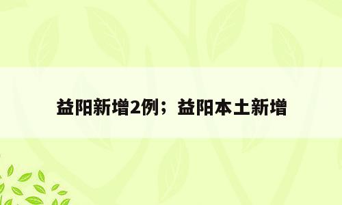 益阳新增2例；益阳本土新增