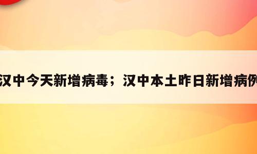 汉中今天新增病毒；汉中本土昨日新增病例
