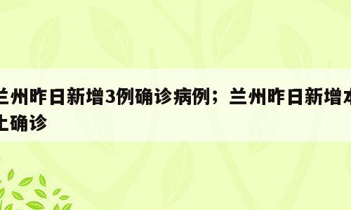 兰州昨日新增3例确诊病例；兰州昨日新增本土确诊