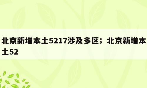 北京新增本土5217涉及多区；北京新增本土52
