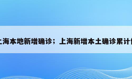 上海本地新增确诊；上海新增本土确诊累计例