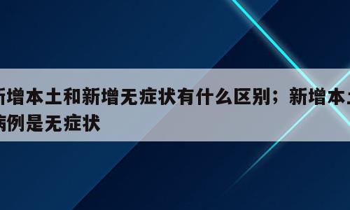 新增本土和新增无症状有什么区别；新增本土病例是无症状