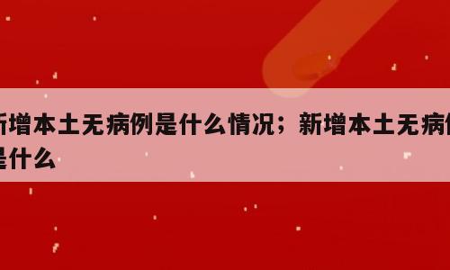 新增本土无病例是什么情况；新增本土无病例是什么