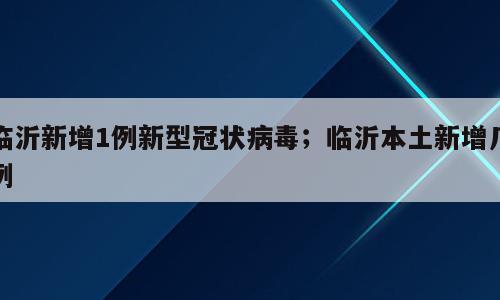 临沂新增1例新型冠状病毒；临沂本土新增几例
