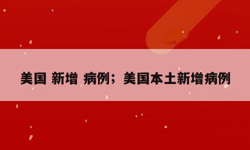 美国 新增 病例；美国本土新增病例