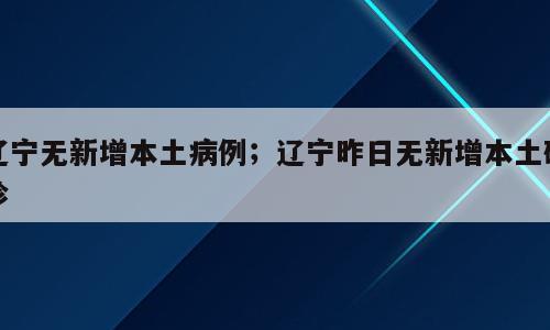 辽宁无新增本土病例；辽宁昨日无新增本土确诊