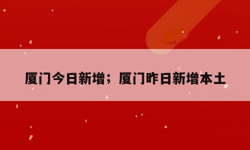 厦门今日新增；厦门昨日新增本土