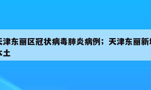 天津东丽区冠状病毒肺炎病例；天津东丽新增本土