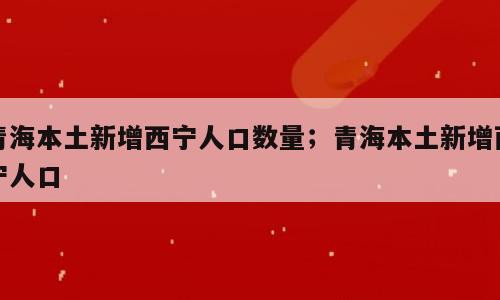 青海本土新增西宁人口数量；青海本土新增西宁人口